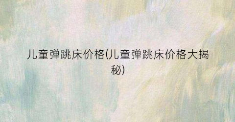 儿童弹跳床价格(儿童弹跳床价格大揭秘)
