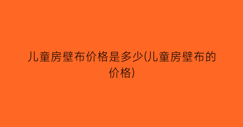 儿童房壁布价格是多少(儿童房壁布的价格)