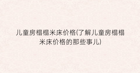 “儿童房榻榻米床价格(了解儿童房榻榻米床价格的那些事儿)