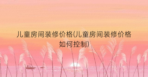 儿童房间装修价格(儿童房间装修价格如何控制)