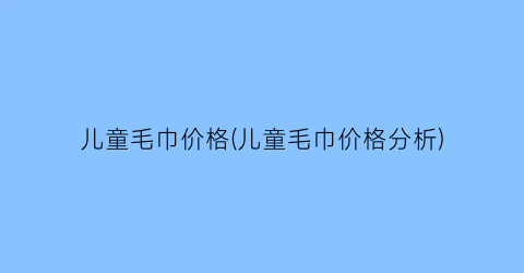 “儿童毛巾价格(儿童毛巾价格分析)