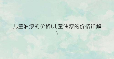儿童油漆的价格(儿童油漆的价格详解)