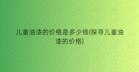 儿童油漆的价格是多少钱(探寻儿童油漆的价格)