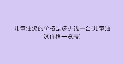 儿童油漆的价格是多少钱一台(儿童油漆价格一览表)