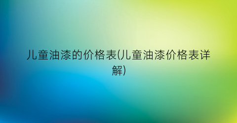 儿童油漆的价格表(儿童油漆价格表详解)