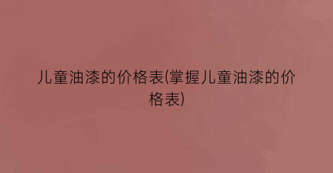 儿童油漆的价格表(掌握儿童油漆的价格表)