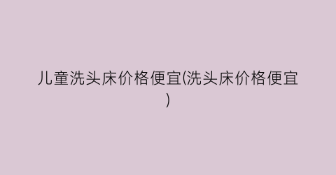 儿童洗头床价格便宜(洗头床价格便宜)