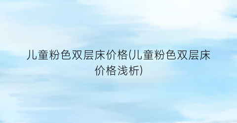 “儿童粉色双层床价格(儿童粉色双层床价格浅析)