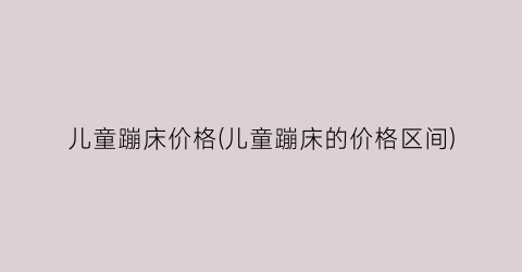 “儿童蹦床价格(儿童蹦床的价格区间)