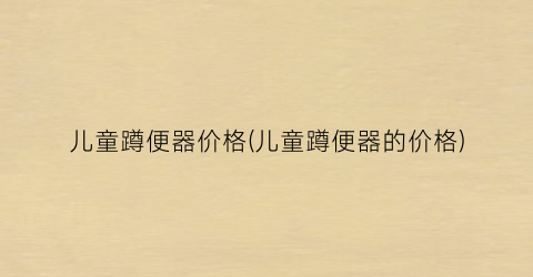 儿童蹲便器价格(儿童蹲便器的价格)