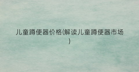 儿童蹲便器价格(解读儿童蹲便器市场)
