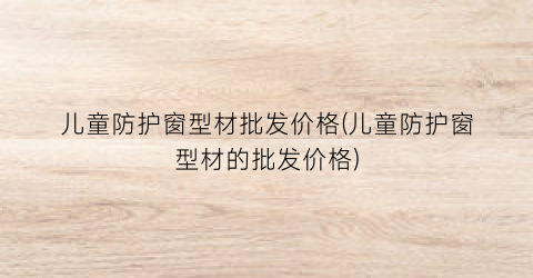 儿童防护窗型材批发价格(儿童防护窗型材的批发价格)