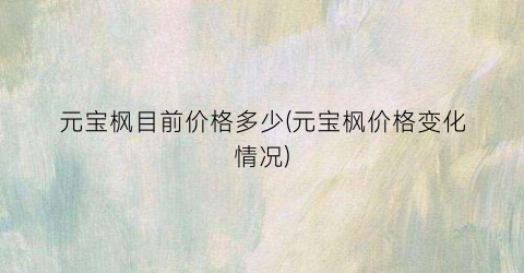 元宝枫目前价格多少(元宝枫价格变化情况)