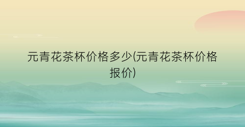 元青花茶杯价格多少(元青花茶杯价格报价)