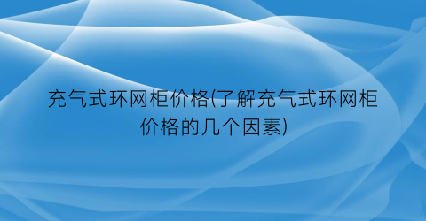 充气式环网柜价格(了解充气式环网柜价格的几个因素)