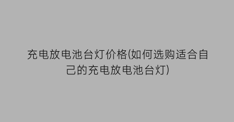 充电放电池台灯价格(如何选购适合自己的充电放电池台灯)