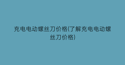 充电电动螺丝刀价格(了解充电电动螺丝刀价格)