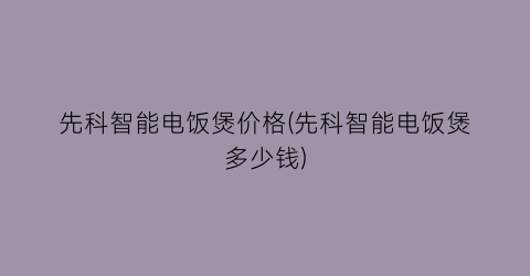 “先科智能电饭煲价格(先科智能电饭煲多少钱)