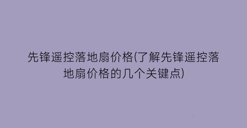 先锋遥控落地扇价格(了解先锋遥控落地扇价格的几个关键点)