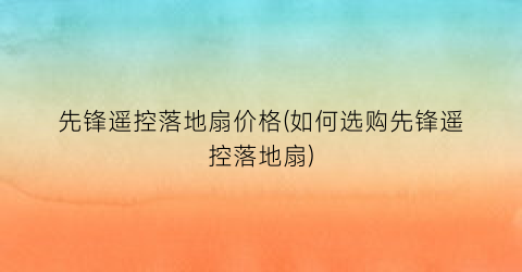 先锋遥控落地扇价格(如何选购先锋遥控落地扇)