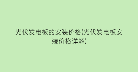 光伏发电板的安装价格(光伏发电板安装价格详解)