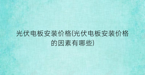 光伏电板安装价格(光伏电板安装价格的因素有哪些)