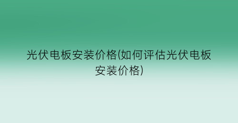 光伏电板安装价格(如何评估光伏电板安装价格)