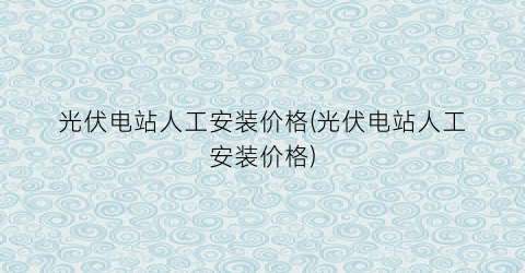 光伏电站人工安装价格(光伏电站人工安装价格)