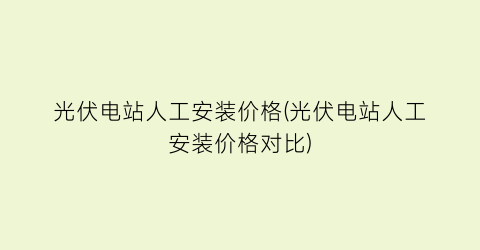 光伏电站人工安装价格(光伏电站人工安装价格对比)