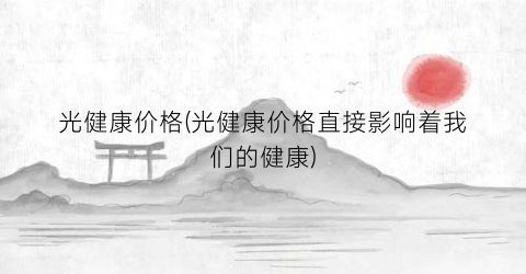 光健康价格(光健康价格直接影响着我们的健康)