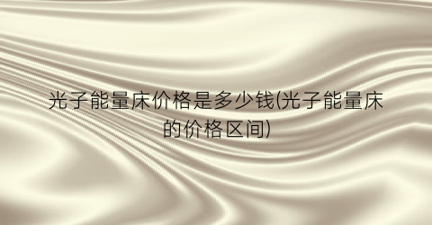 光子能量床价格是多少钱(光子能量床的价格区间)