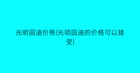 光明园迪价格(光明园迪的价格可以接受)