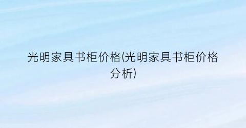 光明家具书柜价格(光明家具书柜价格分析)