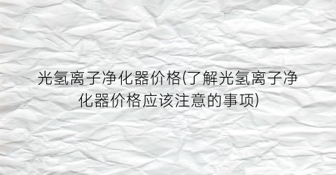 光氢离子净化器价格(了解光氢离子净化器价格应该注意的事项)