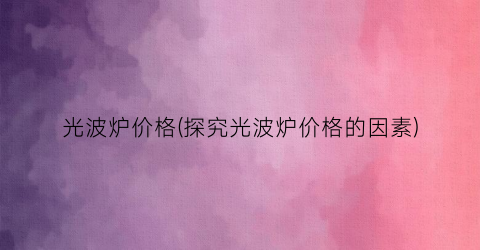 光波炉价格(探究光波炉价格的因素)