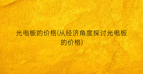 光电板的价格(从经济角度探讨光电板的价格)