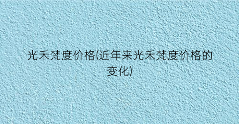 光禾梵度价格(近年来光禾梵度价格的变化)