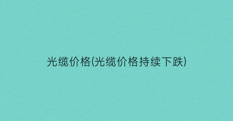 光缆价格(光缆价格持续下跌)