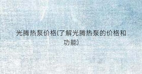 光腾热泵价格(了解光腾热泵的价格和功能)