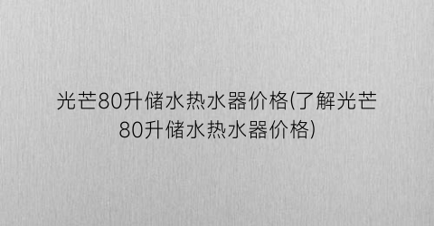 “光芒80升储水热水器价格(了解光芒80升储水热水器价格)