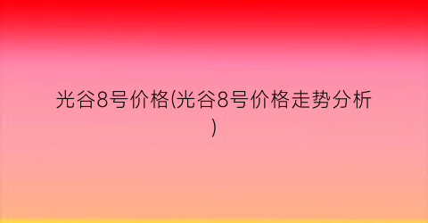 光谷8号价格(光谷8号价格走势分析)