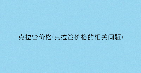 克拉管价格(克拉管价格的相关问题)
