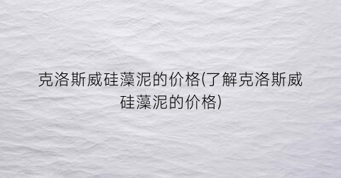 克洛斯威硅藻泥的价格(了解克洛斯威硅藻泥的价格)