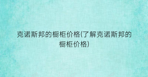 克诺斯邦的橱柜价格(了解克诺斯邦的橱柜价格)