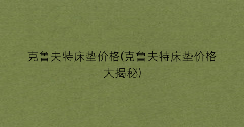 克鲁夫特床垫价格(克鲁夫特床垫价格大揭秘)