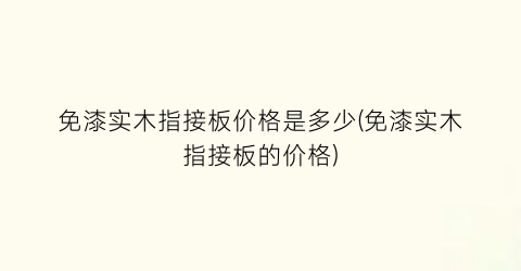 免漆实木指接板价格是多少(免漆实木指接板的价格)