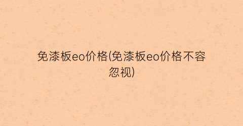 免漆板eo价格(免漆板eo价格不容忽视)