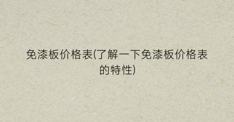 “免漆板价格表(了解一下免漆板价格表的特性)
