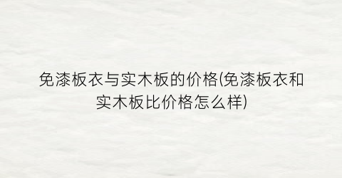 免漆板衣与实木板的价格(免漆板衣和实木板比价格怎么样)