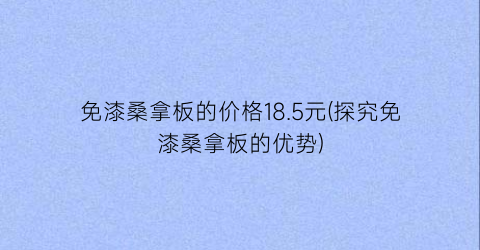 免漆桑拿板的价格18.5元(探究免漆桑拿板的优势)